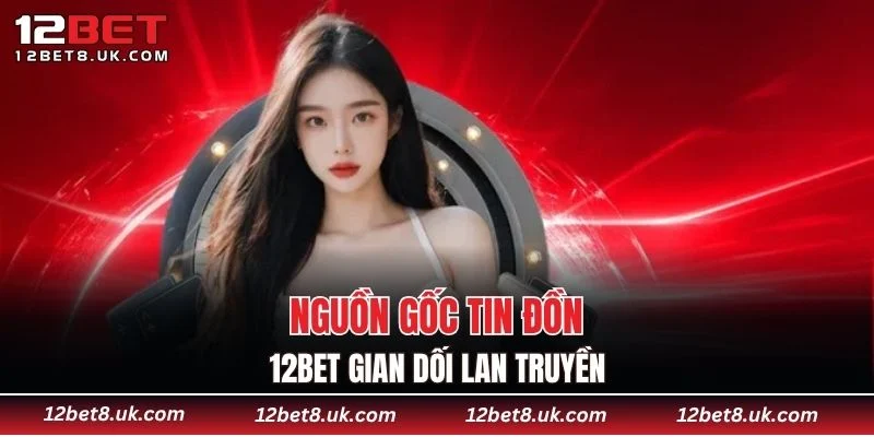 Nguồn gốc tin đồn 12BET gian dối lan truyền